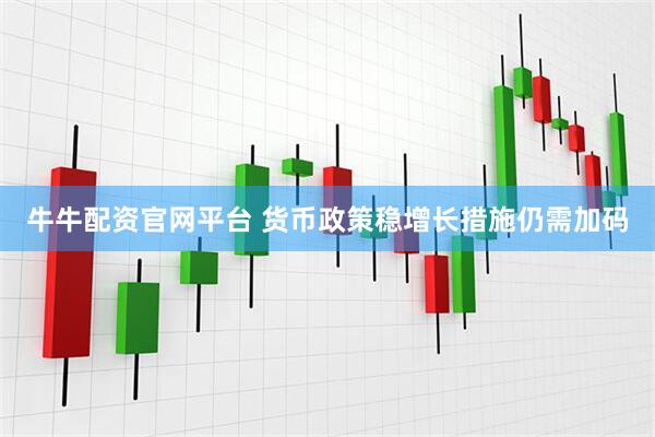 牛牛配资官网平台 货币政策稳增长措施仍需加码