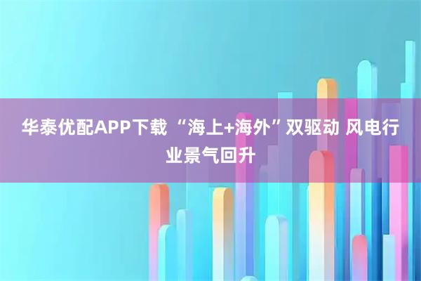 华泰优配APP下载 “海上+海外”双驱动 风电行业景气回升