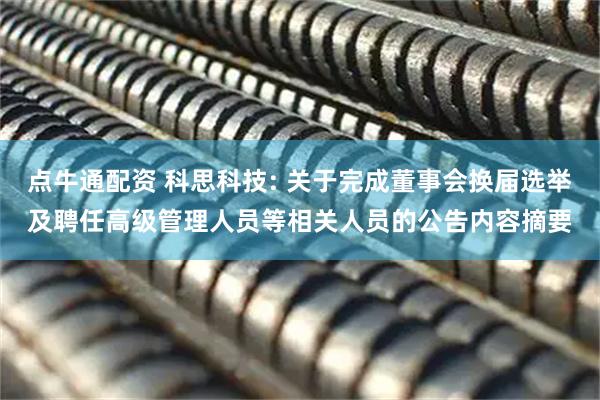 点牛通配资 科思科技: 关于完成董事会换届选举及聘任高级管理人员等相关人员的公告内容摘要
