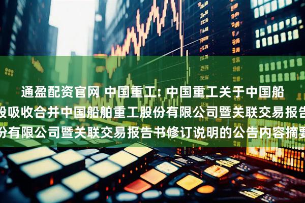 通盈配资官网 中国重工: 中国重工关于中国船舶工业股份有限公司换股吸收合并中国船舶重工股份有限公司暨关联交易报告书修订说明的公告内容摘要