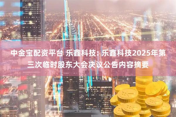 中金宝配资平台 乐鑫科技: 乐鑫科技2025年第三次临时股东大会决议公告内容摘要