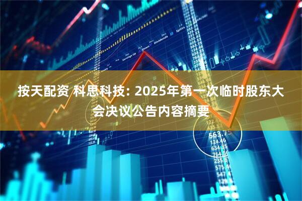 按天配资 科思科技: 2025年第一次临时股东大会决议公告内容摘要