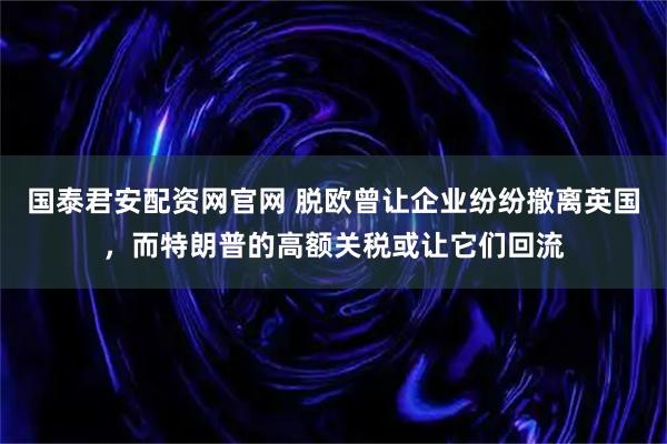 国泰君安配资网官网 脱欧曾让企业纷纷撤离英国，而特朗普的高额关税或让它们回流