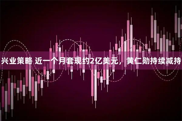 兴业策略 近一个月套现约2亿美元，黄仁勋持续减持