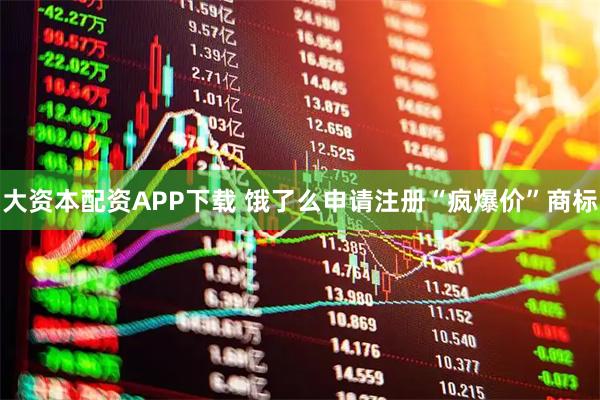 大资本配资APP下载 饿了么申请注册“疯爆价”商标
