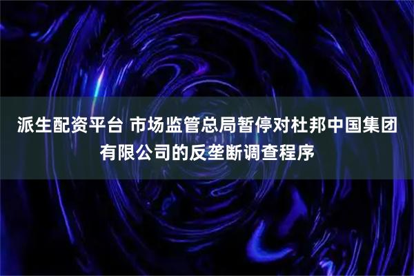 派生配资平台 市场监管总局暂停对杜邦中国集团有限公司的反垄断调查程序