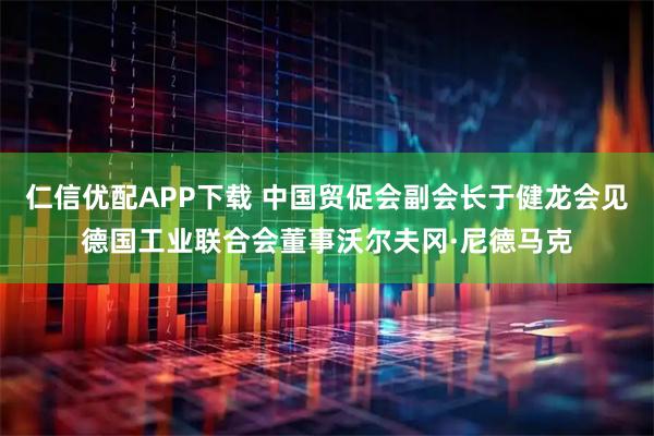 仁信优配APP下载 中国贸促会副会长于健龙会见德国工业联合会董事沃尔夫冈·尼德马克