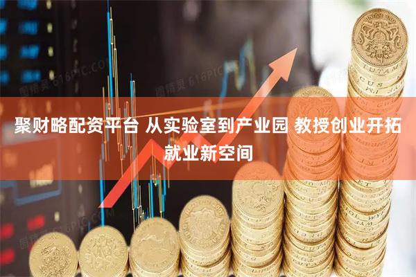 聚财略配资平台 从实验室到产业园 教授创业开拓就业新空间