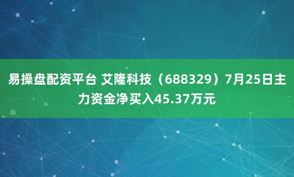 易操盘配资平台 艾隆科技（688329）7月25日主力资金净买入45.37万元
