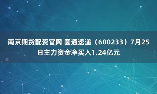 南京期货配资官网 圆通速递（600233）7月25日主力资金净买入1.24亿元