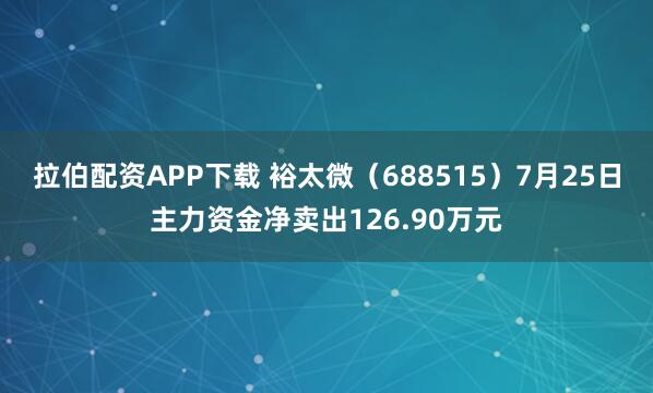 拉伯配资APP下载 裕太微（688515）7月25日主力资金净卖出126.90万元