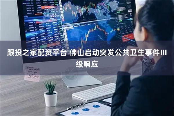 跟投之家配资平台 佛山启动突发公共卫生事件Ⅲ级响应