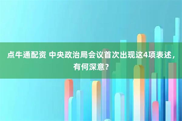 点牛通配资 中央政治局会议首次出现这4项表述，有何深意？