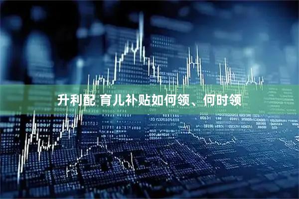 升利配 育儿补贴如何领、何时领