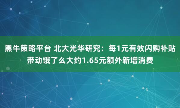 黑牛策略平台 北大光华研究：每1元有效闪购补贴带动饿了么大约1.65元额外新增消费