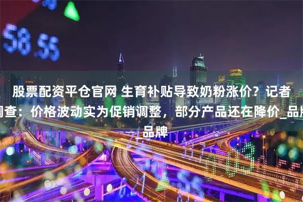 股票配资平仓官网 生育补贴导致奶粉涨价？记者调查：价格波动实为促销调整，部分产品还在降价_品牌