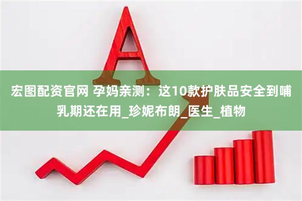 宏图配资官网 孕妈亲测：这10款护肤品安全到哺乳期还在用_珍妮布朗_医生_植物