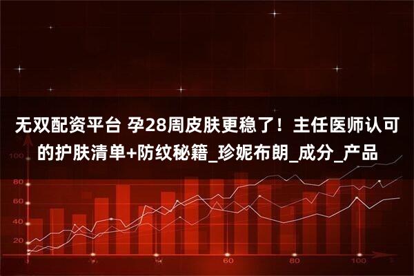 无双配资平台 孕28周皮肤更稳了！主任医师认可的护肤清单+防纹秘籍_珍妮布朗_成分_产品
