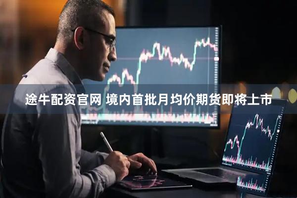 途牛配资官网 境内首批月均价期货即将上市