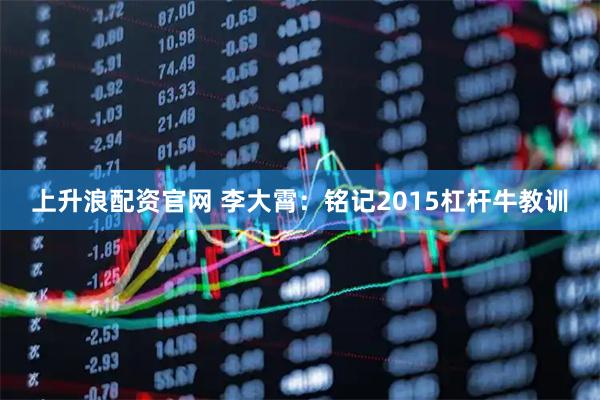 上升浪配资官网 李大霄：铭记2015杠杆牛教训