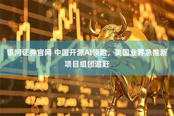 银河证券官网 中国开源AI领跑，美国业界急推新项目组团追赶