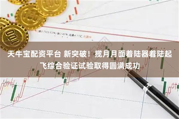 天牛宝配资平台 新突破！揽月月面着陆器着陆起飞综合验证试验取得圆满成功