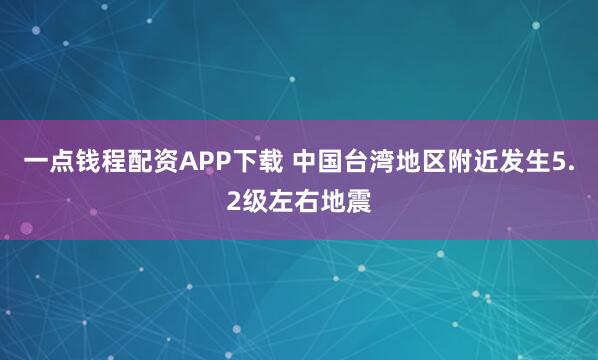 一点钱程配资APP下载 中国台湾地区附近发生5.2级左右地震
