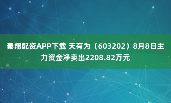 秦翔配资APP下载 天有为（603202）8月8日主力资金净卖出2208.82万元