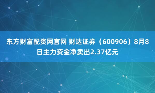 东方财富配资网官网 财达证券（600906）8月8日主力资金净卖出2.37亿元