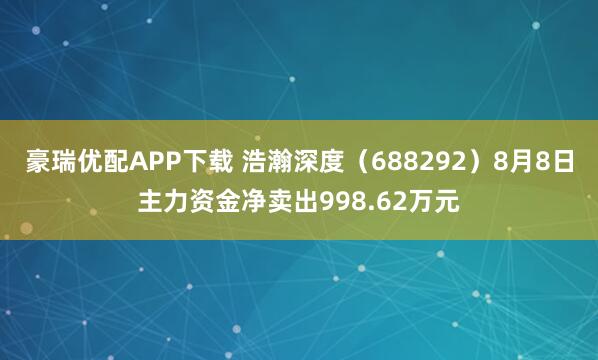 豪瑞优配APP下载 浩瀚深度（688292）8月8日主力资金净卖出998.62万元