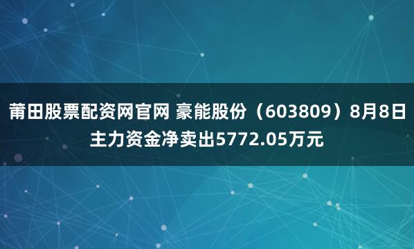 莆田股票配资网官网 豪能股份（603809）8月8日主力资金净卖出5772.05万元