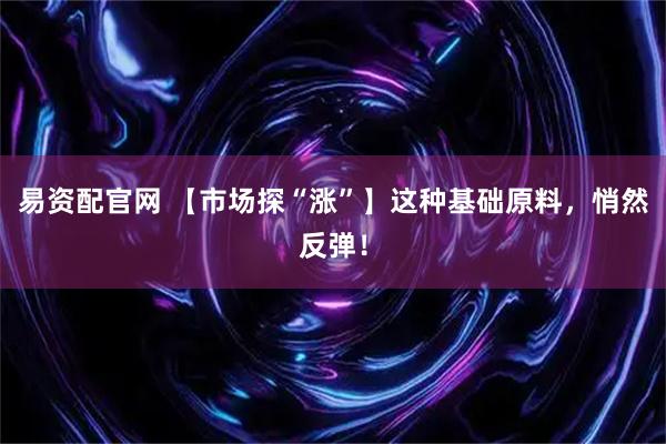 易资配官网 【市场探“涨”】这种基础原料，悄然反弹！