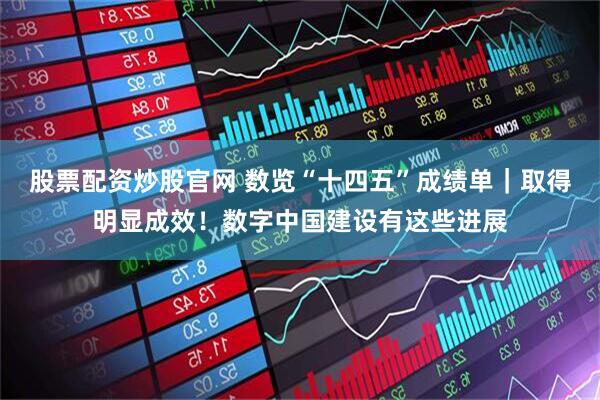 股票配资炒股官网 数览“十四五”成绩单｜取得明显成效！数字中国建设有这些进展
