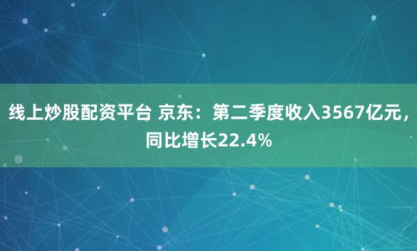 线上炒股配资平台 京东：第二季度收入3567亿元，同比增长22.4%