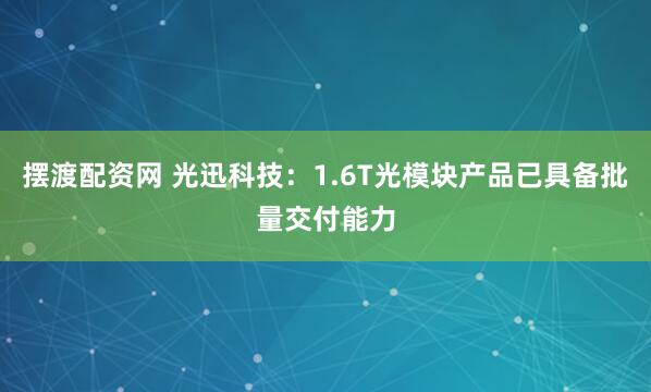 摆渡配资网 光迅科技：1.6T光模块产品已具备批量交付能力