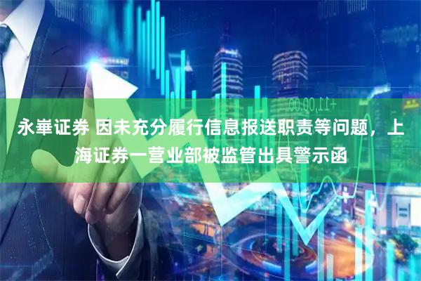 永崋证券 因未充分履行信息报送职责等问题，上海证券一营业部被监管出具警示函