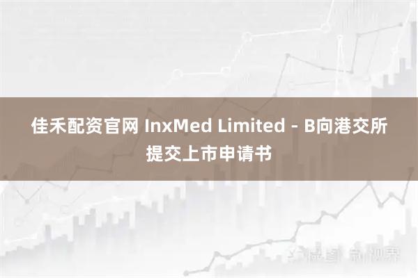 佳禾配资官网 InxMed Limited - B向港交所提交上市申请书