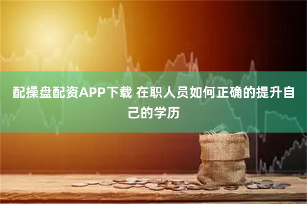 配操盘配资APP下载 在职人员如何正确的提升自己的学历