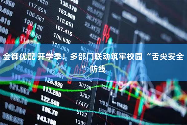 金御优配 开学季！多部门联动筑牢校园 “舌尖安全” 防线