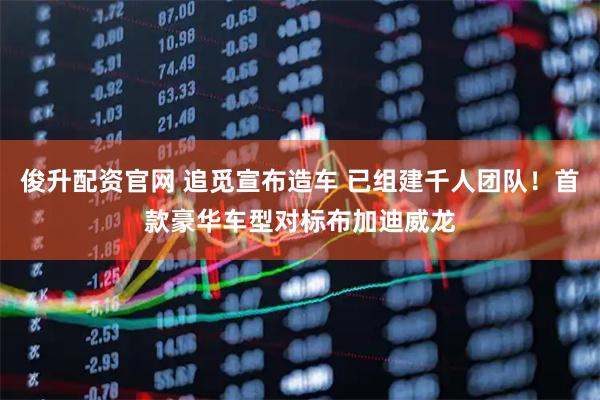 俊升配资官网 追觅宣布造车 已组建千人团队！首款豪华车型对标布加迪威龙