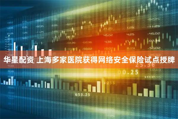 华星配资 上海多家医院获得网络安全保险试点授牌