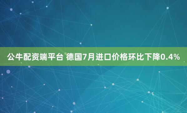 公牛配资端平台 德国7月进口价格环比下降0.4%