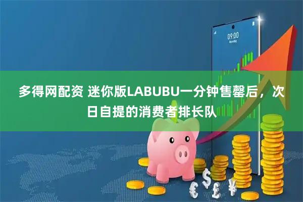 多得网配资 迷你版LABUBU一分钟售罄后，次日自提的消费者排长队