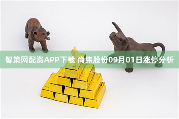 智策网配资APP下载 尚纬股份09月01日涨停分析
