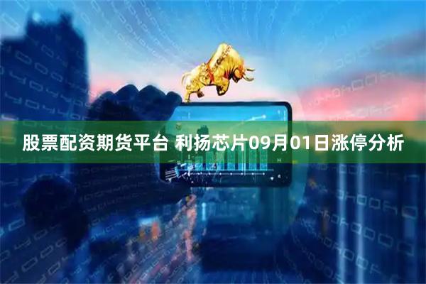 股票配资期货平台 利扬芯片09月01日涨停分析