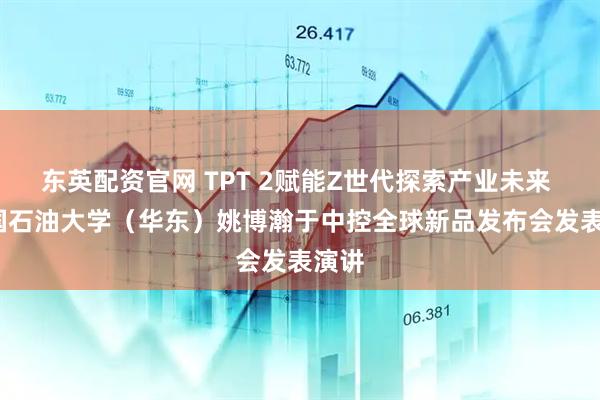 东英配资官网 TPT 2赋能Z世代探索产业未来 | 中国石油大学（华东）姚博瀚于中控全球新品发布会发表演讲