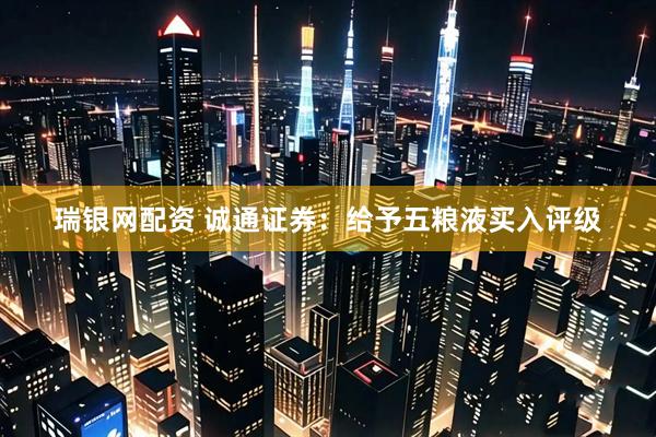 瑞银网配资 诚通证券：给予五粮液买入评级