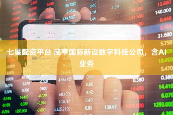 七星配资平台 咸亨国际新设数字科技公司，含AI业务