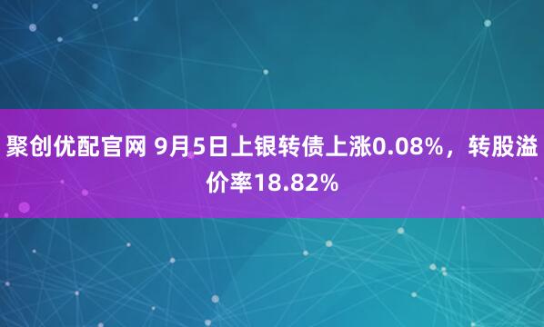 聚创优配官网 9月5日上银转债上涨0.08%，转股溢价率18.82%