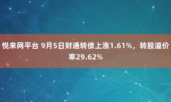 悦来网平台 9月5日财通转债上涨1.61%，转股溢价率29.62%